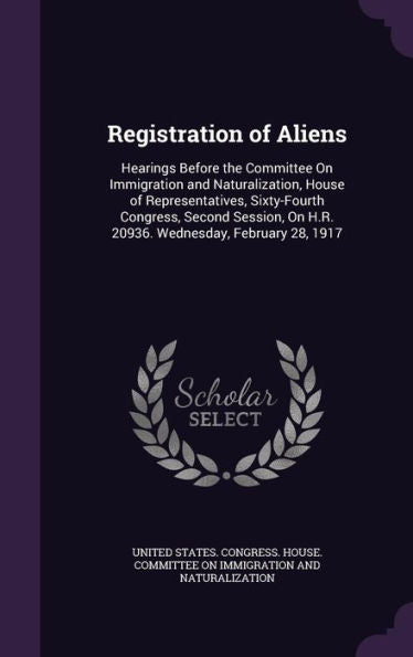 Registration Of Aliens: Hearings Before The Committee On Immigration And Naturalization, House Of Representatives, Sixty-Fourth Congress, Second Session, On H.R. 20936. Wednesday, February 28, 1917