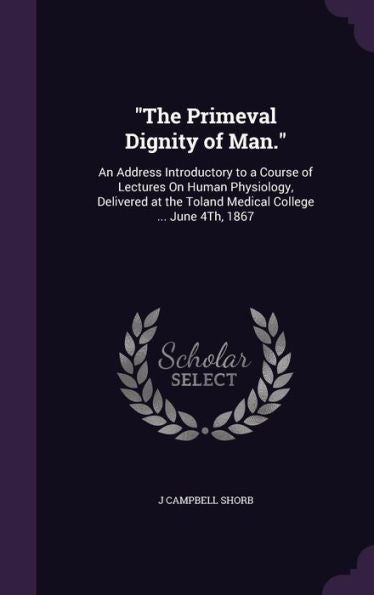 The Primeval Dignity Of Man.: An Address Introductory To A Course Of Lectures On Human Physiology, Delivered At The Toland Medical College ... June 4Th, 1867