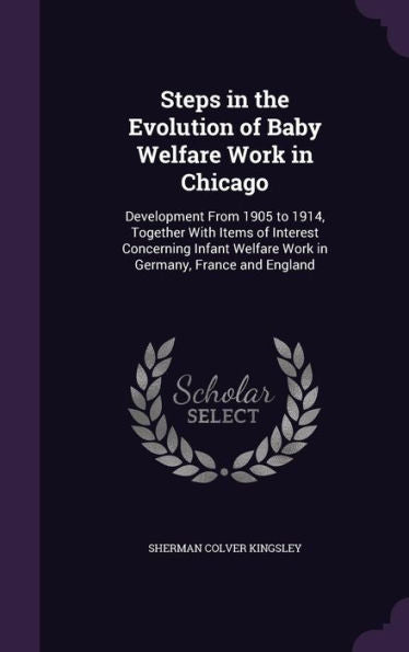 Steps In The Evolution Of Baby Welfare Work In Chicago: Development From 1905 To 1914, Together With Items Of Interest Concerning Infant Welfare Work In Germany, France And England