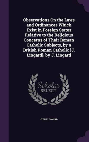 Observations On The Laws And Ordinances Which Exist In Foreign States Relative To The Religious Concerns Of Their Roman Catholic Subjects, By A British Roman Catholic [J. Lingard]. By J. Lingard
