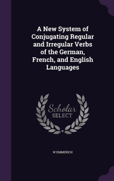 A New System Of Conjugating Regular And Irregular Verbs Of The German, French, And English Languages