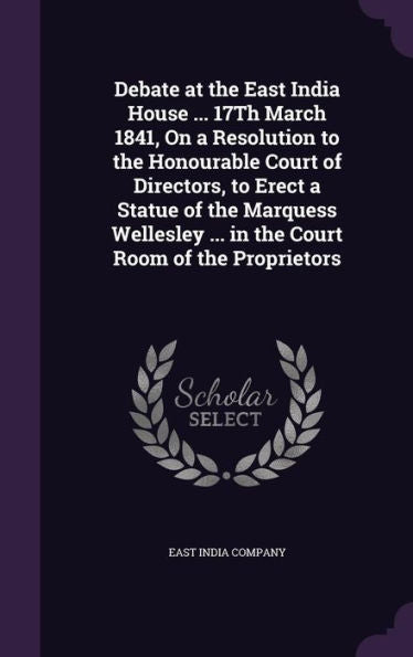 Debate At The East India House ... 17Th March 1841, On A Resolution To The Honourable Court Of Directors, To Erect A Statue Of The Marquess Wellesley ... In The Court Room Of The Proprietors