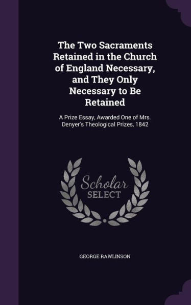 The Two Sacraments Retained In The Church Of England Necessary, And They Only Necessary To Be Retained: A Prize Essay, Awarded One Of Mrs. Denyer's Theological Prizes, 1842