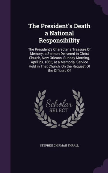 The President's Death A National Responsibility: The President's Character A Treasure Of Memory. A Sermon Delivered In Christ Church, New Orleans, ... Church, On The Request Of The Officers Of