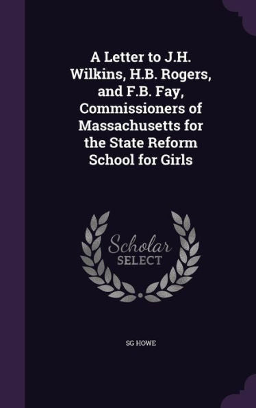A Letter To J.H. Wilkins, H.B. Rogers, And F.B. Fay, Commissioners Of Massachusetts For The State Reform School For Girls