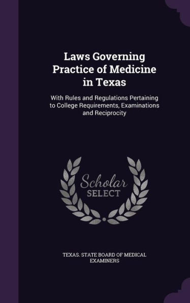 Laws Governing Practice Of Medicine In Texas: With Rules And Regulations Pertaining To College Requirements, Examinations And Reciprocity