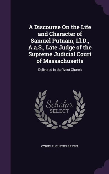 A Discourse On The Life And Character Of Samuel Putnam, Ll.D., A.A.S., Late Judge Of The Supreme Judicial Court Of Massachusetts: Delivered In The West Church