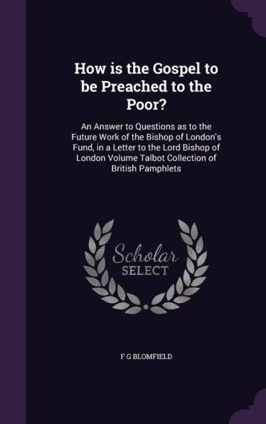 How Is The Gospel To Be Preached To The Poor?: An Answer To Questions As To The Future Work Of The Bishop Of London's Fund, In A Letter To The Lord ... Volume Talbot Collection Of British Pamphlets
