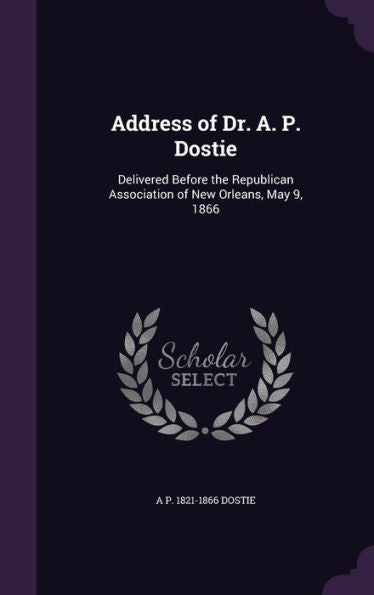 Address Of Dr. A. P. Dostie: Delivered Before The Republican Association Of New Orleans, May 9, 1866