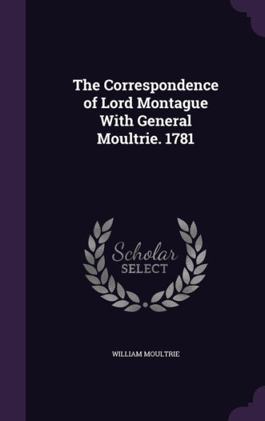 The Correspondence Of Lord Montague With General Moultrie. 1781