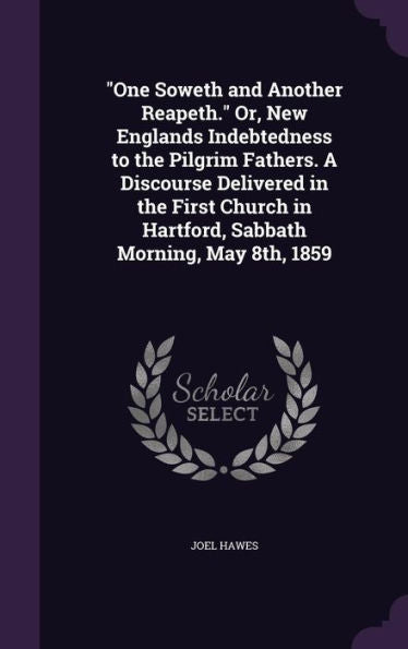One Soweth And Another Reapeth. Or, New Englands Indebtedness To The Pilgrim Fathers. A Discourse Delivered In The First Church In Hartford, Sabbath Morning, May 8Th, 1859