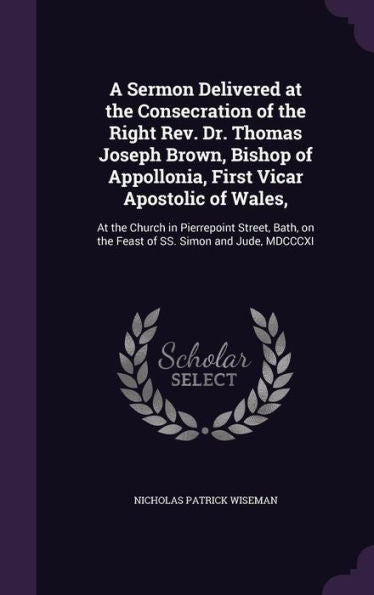 A Sermon Delivered At The Consecration Of The Right Rev. Dr. Thomas Joseph Brown, Bishop Of Appollonia, First Vicar Apostolic Of Wales,: At The Church ... On The Feast Of Ss. Simon And Jude, Mdcccxi