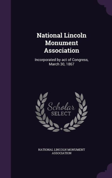 National Lincoln Monument Association: Incorporated By Act Of Congress, March 30, 1867