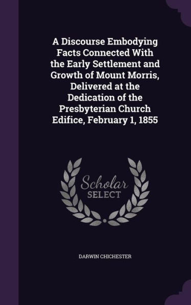 A Discourse Embodying Facts Connected With The Early Settlement And Growth Of Mount Morris, Delivered At The Dedication Of The Presbyterian Church Edifice, February 1, 1855