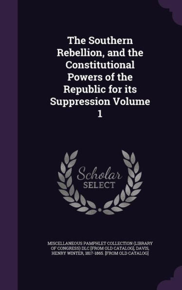 The Southern Rebellion, And The Constitutional Powers Of The Republic For Its Suppression Volume 1