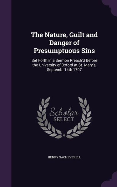 The Nature, Guilt And Danger Of Presumptuous Sins: Set Forth In A Sermon Preach'D Before The University Of Oxford At St. Mary's, Septemb. 14Th 1707