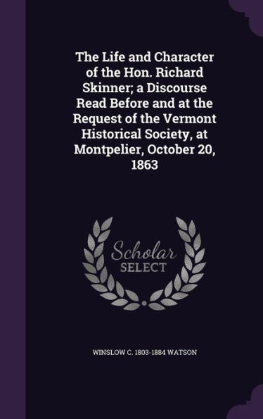 The Life And Character Of The Hon. Richard Skinner; A Discourse Read Before And At The Request Of The Vermont Historical Society, At Montpelier, October 20, 1863
