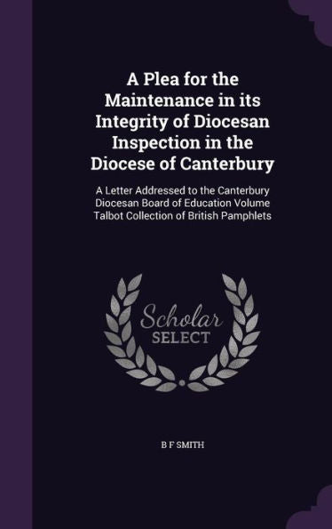 A Plea For The Maintenance In Its Integrity Of Diocesan Inspection In The Diocese Of Canterbury: A Letter Addressed To The Canterbury Diocesan Board ... Volume Talbot Collection Of British Pamphlets