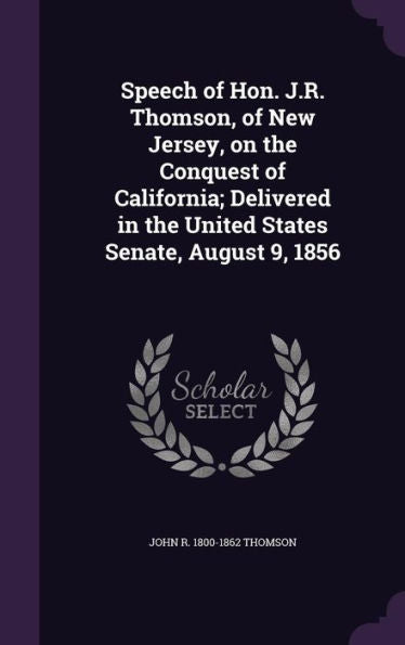 Speech Of Hon. J.R. Thomson, Of New Jersey, On The Conquest Of California; Delivered In The United States Senate, August 9, 1856