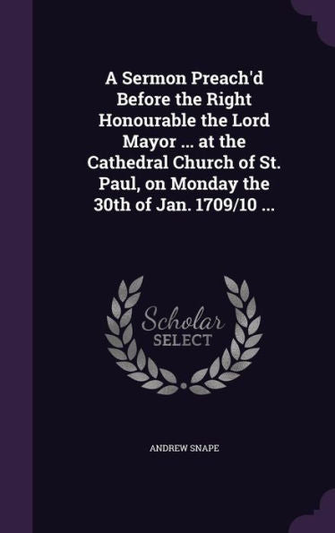 A Sermon Preach'D Before The Right Honourable The Lord Mayor ... At The Cathedral Church Of St. Paul, On Monday The 30Th Of Jan. 1709/10 ...