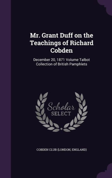 Mr. Grant Duff On The Teachings Of Richard Cobden: December 20, 1871 Volume Talbot Collection Of British Pamphlets