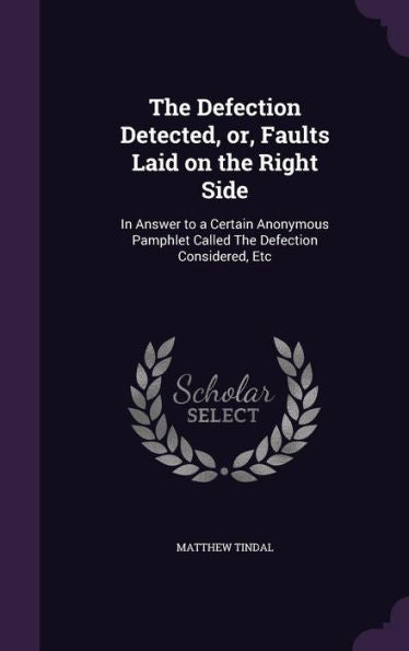 The Defection Detected, Or, Faults Laid On The Right Side: In Answer To A Certain Anonymous Pamphlet Called The Defection Considered, Etc