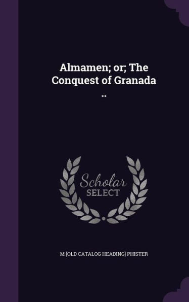 Almamen; Or; The Conquest Of Granada ..