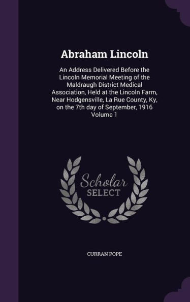 Abraham Lincoln: An Address Delivered Before The Lincoln Memorial Meeting Of The Maldraugh District Medical Association, Held At The Lincoln Farm, ... On The 7Th Day Of September, 1916 Volume 1