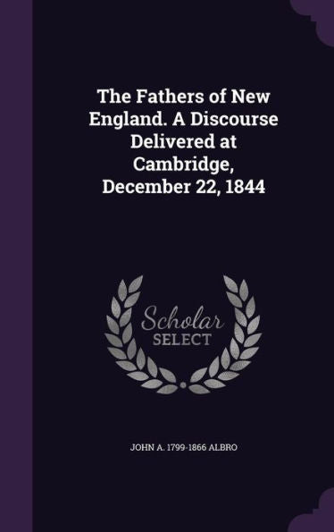 The Fathers Of New England. A Discourse Delivered At Cambridge, December 22, 1844
