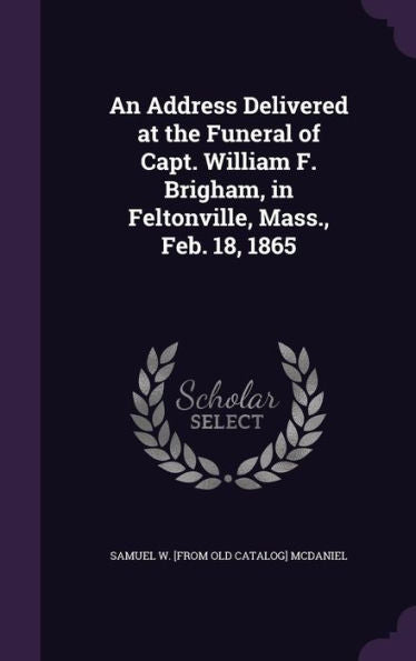 An Address Delivered At The Funeral Of Capt. William F. Brigham, In Feltonville, Mass., Feb. 18, 1865