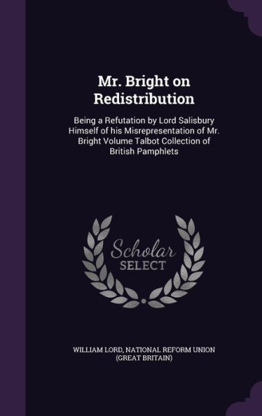 Mr. Bright On Redistribution: Being A Refutation By Lord Salisbury Himself Of His Misrepresentation Of Mr. Bright Volume Talbot Collection Of British Pamphlets