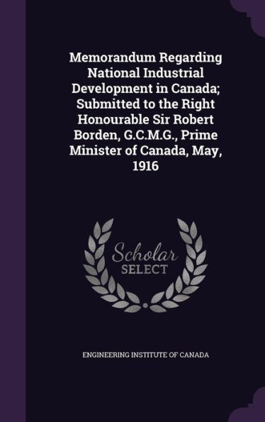 Memorandum Regarding National Industrial Development In Canada; Submitted To The Right Honourable Sir Robert Borden, G.C.M.G., Prime Minister Of Canada, May, 1916