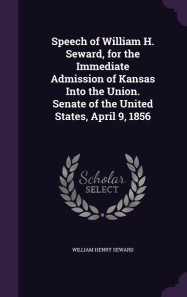 Speech Of William H. Seward, For The Immediate Admission Of Kansas Into The Union. Senate Of The United States, April 9, 1856