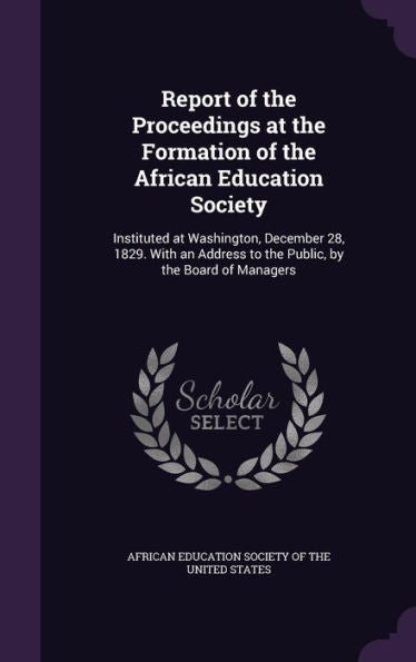 Report Of The Proceedings At The Formation Of The African Education Society: Instituted At Washington, December 28, 1829. With An Address To The Public, By The Board Of Managers