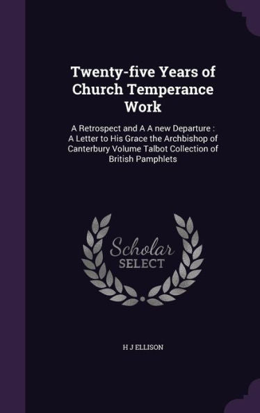 Twenty-Five Years Of Church Temperance Work: A Retrospect And A A New Departure: A Letter To His Grace The Archbishop Of Canterbury Volume Talbot Collection Of British Pamphlets