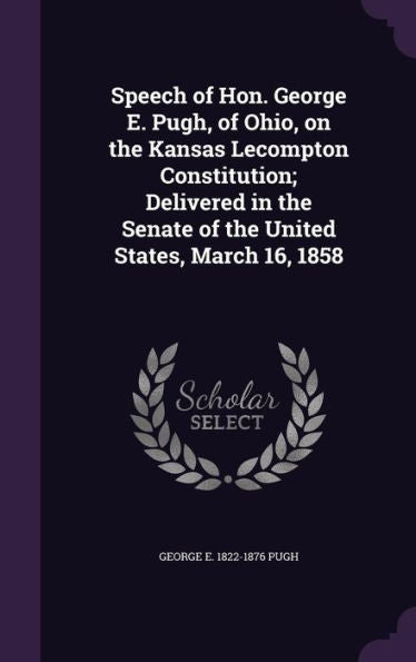Speech Of Hon. George E. Pugh, Of Ohio, On The Kansas Lecompton Constitution; Delivered In The Senate Of The United States, March 16, 1858
