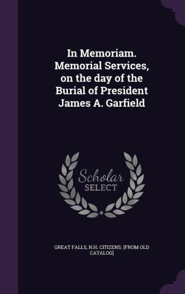 In Memoriam. Memorial Services, On The Day Of The Burial Of President James A. Garfield