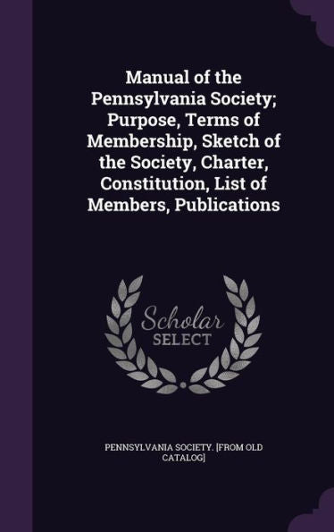 Manual Of The Pennsylvania Society; Purpose, Terms Of Membership, Sketch Of The Society, Charter, Constitution, List Of Members, Publications