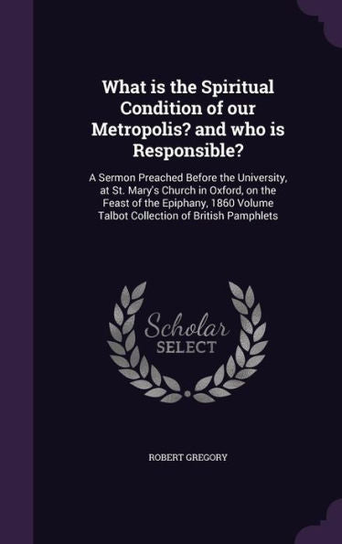 What Is The Spiritual Condition Of Our Metropolis? And Who Is Responsible?: A Sermon Preached Before The University, At St. Mary's Church In Oxford, ... Volume Talbot Collection Of British Pamphlets