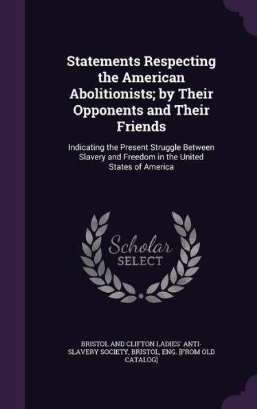 Statements Respecting The American Abolitionists; By Their Opponents And Their Friends: Indicating The Present Struggle Between Slavery And Freedom In The United States Of America