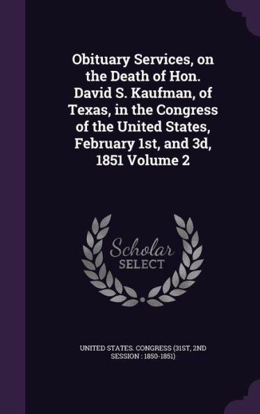 Obituary Services, On The Death Of Hon. David S. Kaufman, Of Texas, In The Congress Of The United States, February 1St, And 3D, 1851 Volume 2