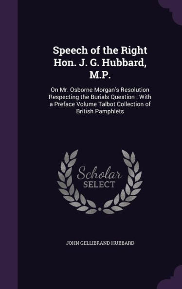 Speech Of The Right Hon. J. G. Hubbard, M.P.: On Mr. Osborne Morgan's Resolution Respecting The Burials Question: With A Preface Volume Talbot Collection Of British Pamphlets