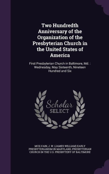 Two Hundredth Anniversary Of The Organization Of The Presbyterian Church In The United States Of America: First Presbyterian Church In Baltimore, Md.: ... May Sixteenth, Nineteen Hundred And Six