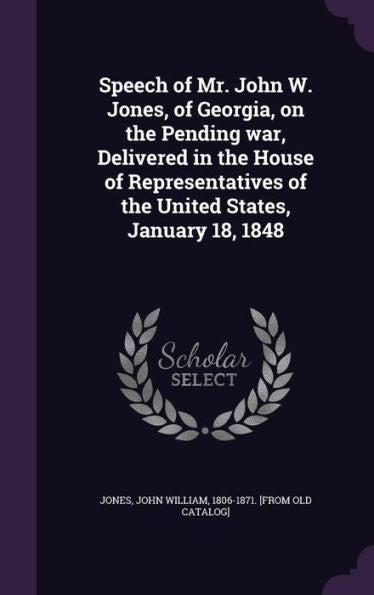 Speech Of Mr. John W. Jones, Of Georgia, On The Pending War, Delivered In The House Of Representatives Of The United States, January 18, 1848