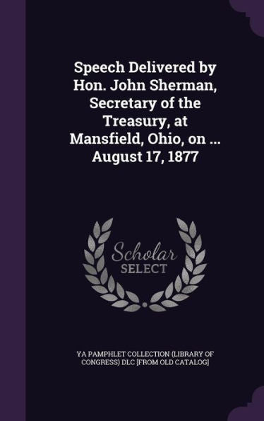 Speech Delivered By Hon. John Sherman, Secretary Of The Treasury, At Mansfield, Ohio, On ... August 17, 1877