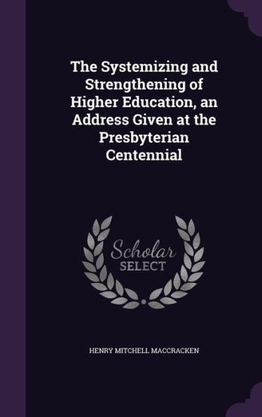 The Systemizing And Strengthening Of Higher Education, An Address Given At The Presbyterian Centennial