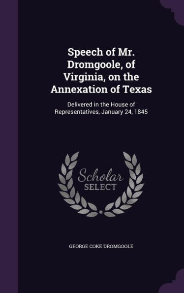 Speech Of Mr. Dromgoole, Of Virginia, On The Annexation Of Texas: Delivered In The House Of Representatives, January 24, 1845