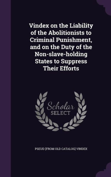 Vindex On The Liability Of The Abolitionists To Criminal Punishment, And On The Duty Of The Non-Slave-Holding States To Suppress Their Efforts
