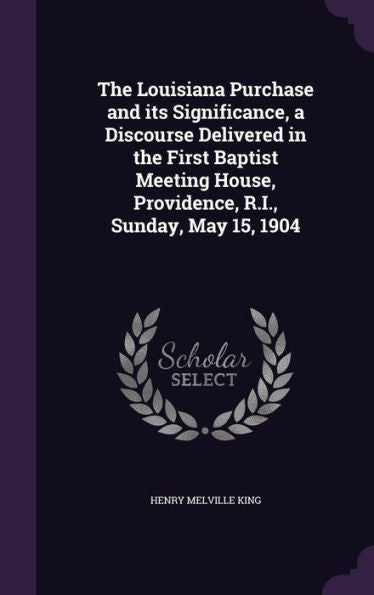 The Louisiana Purchase And Its Significance, A Discourse Delivered In The First Baptist Meeting House, Providence, R.I., Sunday, May 15, 1904