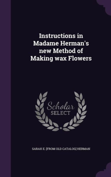 Instructions In Madame Herman's New Method Of Making Wax Flowers